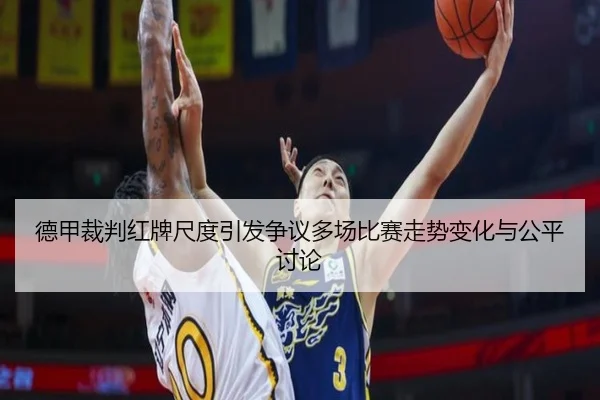 德甲裁判红牌尺度引发争议多场比赛走势变化与公平讨论