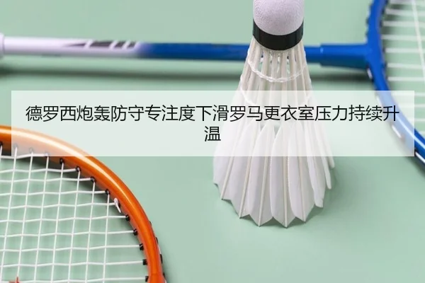 德罗西炮轰防守专注度下滑罗马更衣室压力持续升温