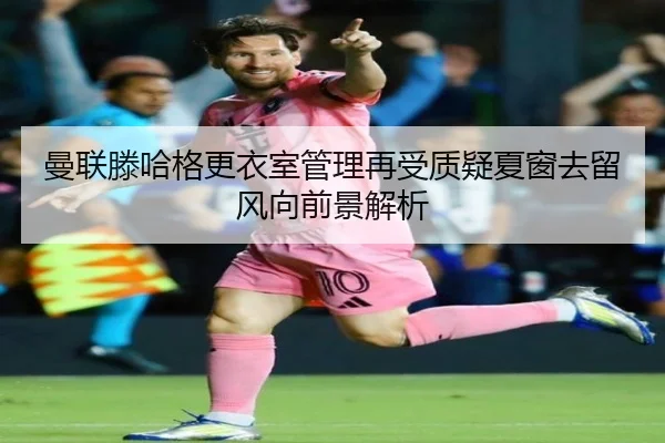 曼联滕哈格更衣室管理再受质疑夏窗去留风向前景解析