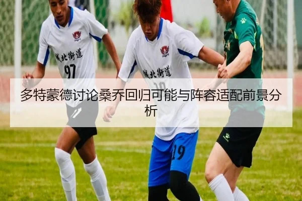 多特蒙德讨论桑乔回归可能与阵容适配前景分析
