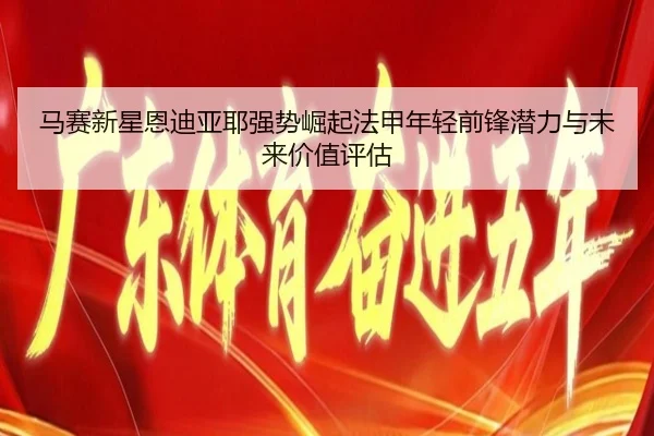 马赛新星恩迪亚耶强势崛起法甲年轻前锋潜力与未来价值评估