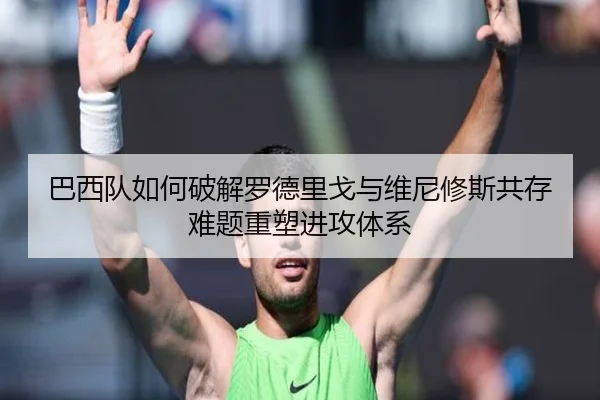 巴西队如何破解罗德里戈与维尼修斯共存难题重塑进攻体系