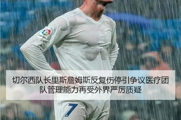 切尔西队长里斯詹姆斯反复伤停引争议医疗团队管理能力再受外界严厉质疑