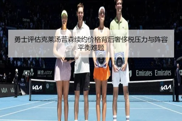 勇士评估克莱汤普森续约价格背后奢侈税压力与阵容平衡难题