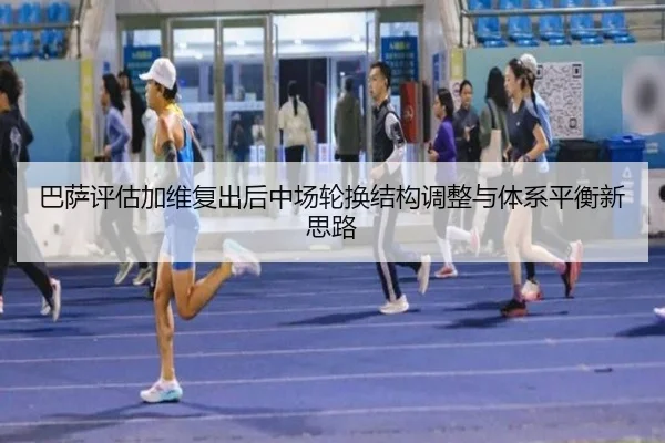 巴萨评估加维复出后中场轮换结构调整与体系平衡新思路