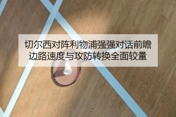 切尔西对阵利物浦强强对话前瞻 边路速度与攻防转换全面较量