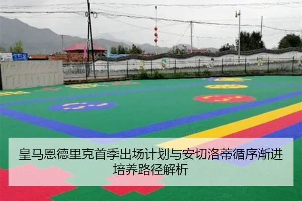 皇马恩德里克首季出场计划与安切洛蒂循序渐进培养路径解析