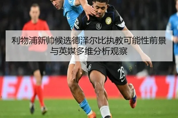 利物浦新帅候选德泽尔比执教可能性前景与英媒多维分析观察