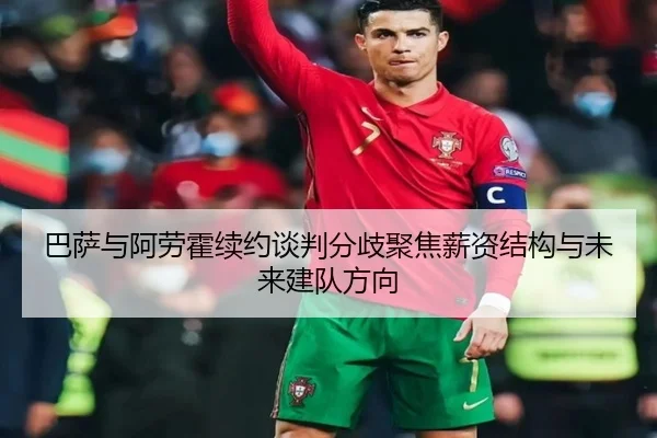 巴萨与阿劳霍续约谈判分歧聚焦薪资结构与未来建队方向