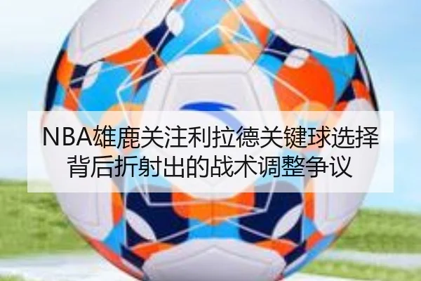 NBA雄鹿关注利拉德关键球选择背后折射出的战术调整争议