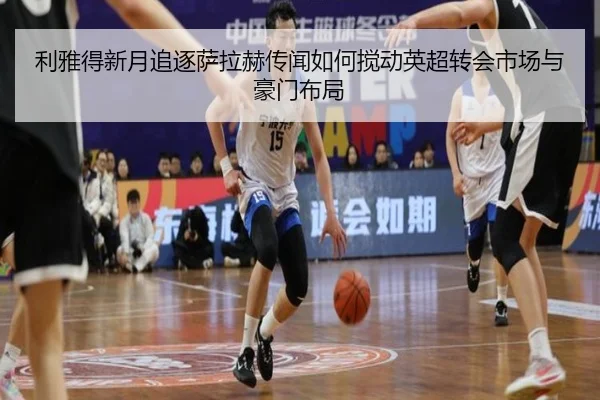 利雅得新月追逐萨拉赫传闻如何搅动英超转会市场与豪门布局