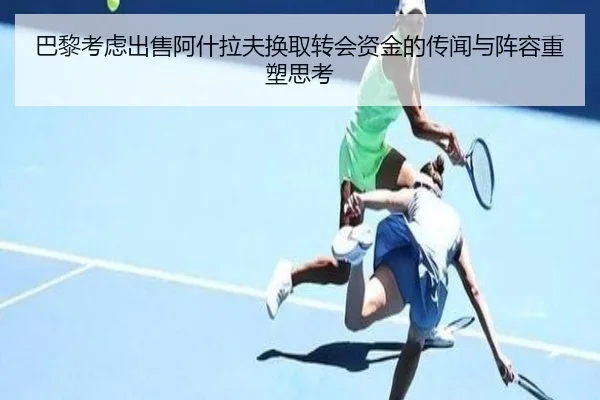 巴黎考虑出售阿什拉夫换取转会资金的传闻与阵容重塑思考