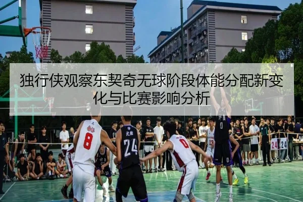 独行侠观察东契奇无球阶段体能分配新变化与比赛影响分析