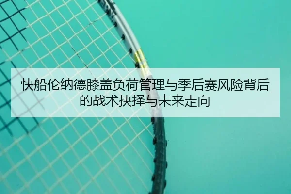 快船伦纳德膝盖负荷管理与季后赛风险背后的战术抉择与未来走向