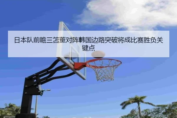 日本队前瞻三笘薰对阵韩国边路突破将成比赛胜负关键点