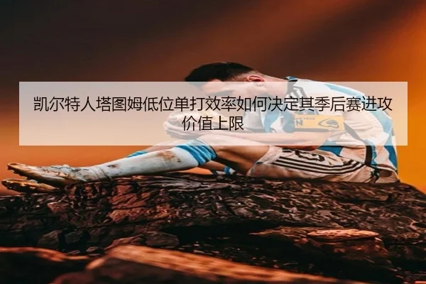 凯尔特人塔图姆低位单打效率如何决定其季后赛进攻价值上限