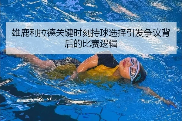 雄鹿利拉德关键时刻持球选择引发争议背后的比赛逻辑