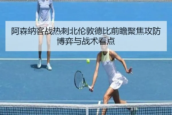 阿森纳客战热刺北伦敦德比前瞻聚焦攻防博弈与战术看点