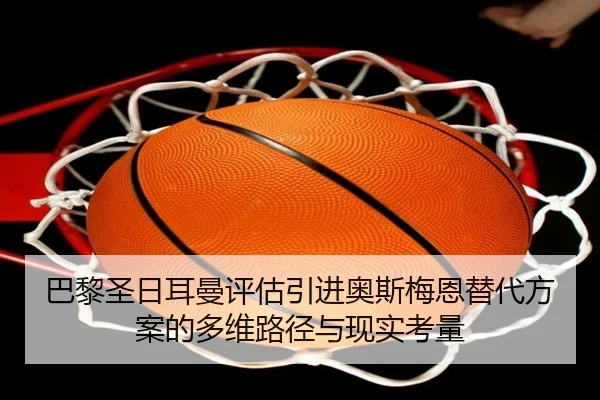 巴黎圣日耳曼评估引进奥斯梅恩替代方案的多维路径与现实考量