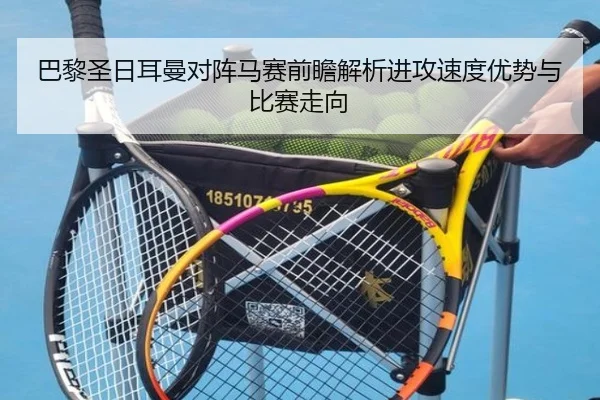 巴黎圣日耳曼对阵马赛前瞻解析进攻速度优势与比赛走向