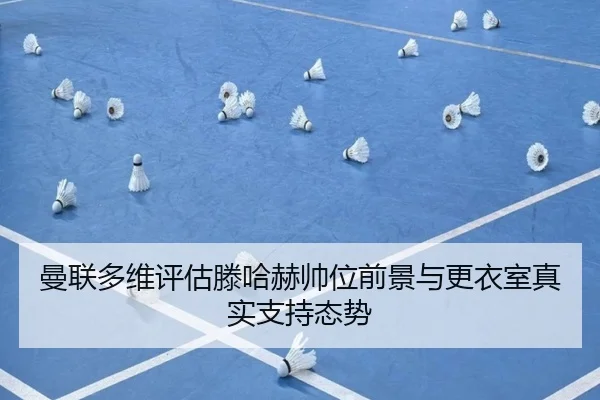 曼联多维评估滕哈赫帅位前景与更衣室真实支持态势