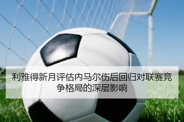 利雅得新月评估内马尔伤后回归对联赛竞争格局的深层影响