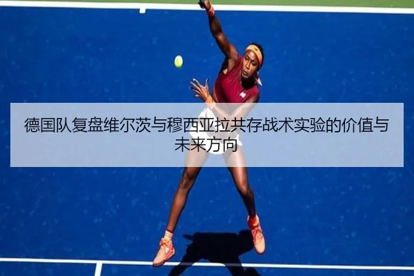 德国队复盘维尔茨与穆西亚拉共存战术实验的价值与未来方向
