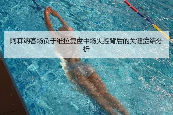 阿森纳客场负于维拉复盘中场失控背后的关键症结分析