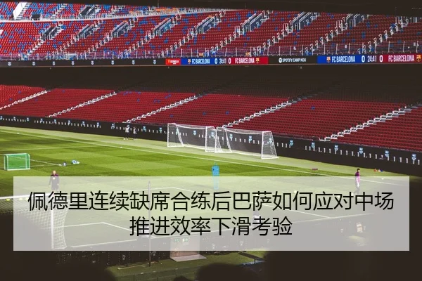 佩德里连续缺席合练后巴萨如何应对中场推进效率下滑考验