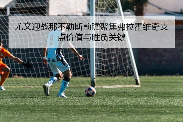 尤文迎战那不勒斯前瞻聚焦弗拉霍维奇支点价值与胜负关键