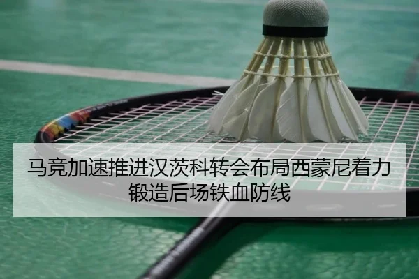 马竞加速推进汉茨科转会布局西蒙尼着力锻造后场铁血防线